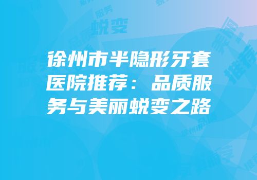 徐州市半隐形牙套医院推荐：品质服务与美丽蜕变之路
