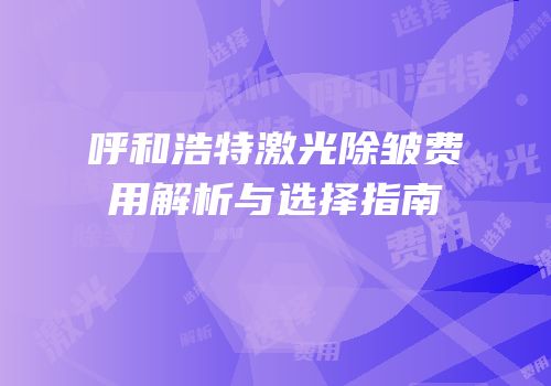 呼和浩特激光除皱费用解析与选择指南