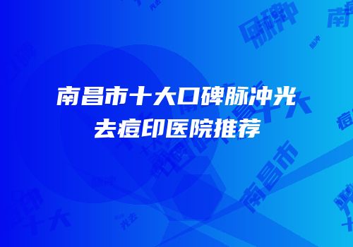 南昌市十大口碑脉冲光去痘印医院推荐