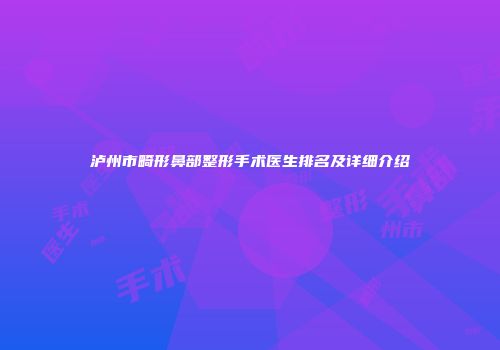 泸州市畸形鼻部整形手术医生排名及详细介绍