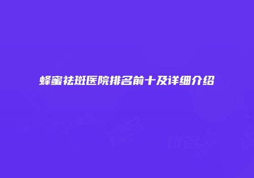 蜂蜜祛斑医院排名前十及详细介绍