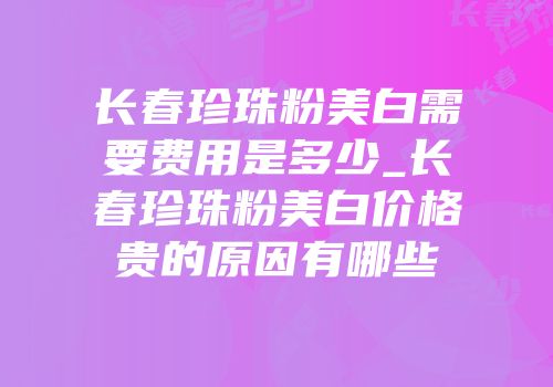 长春珍珠粉美白需要费用是多少_长春珍珠粉美白价格贵的原因有哪些