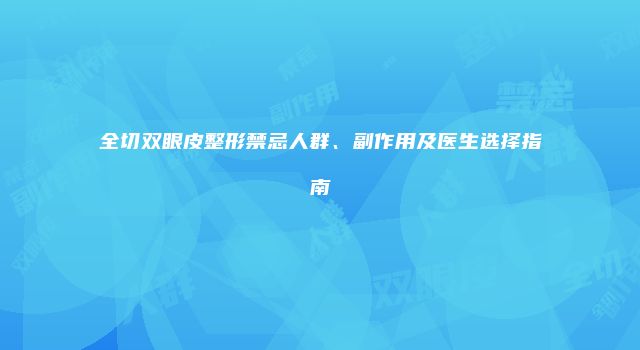 全切双眼皮整形禁忌人群、副作用及医生选择指南