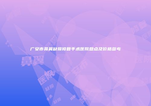 广安市鼻翼缺损修复手术医院盘点及价格参考