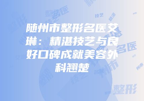 随州市整形名医艾琳：精湛技艺与良好口碑成就美容外科翘楚