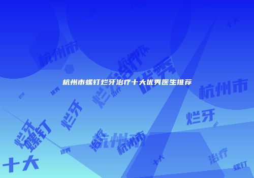 杭州市螺钉烂牙治疗十大优秀医生推荐