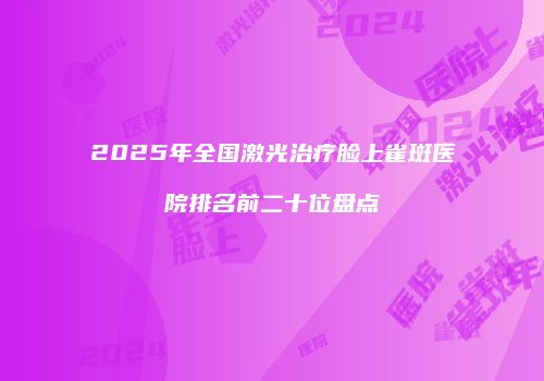 2025年全国激光治疗脸上雀斑医院排名前二十位盘点