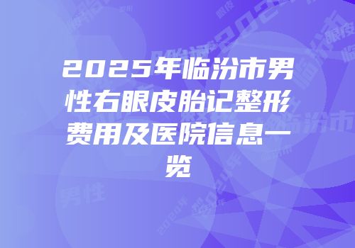 2025年临汾市男性右眼皮胎记整形费用及医院信息一览