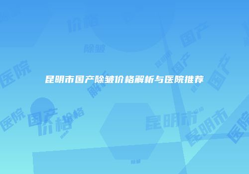 昆明市国产除皱价格解析与医院推荐
