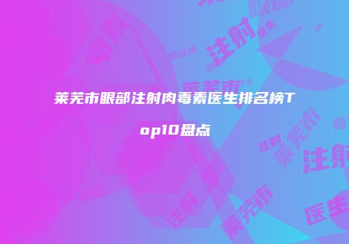 莱芜市眼部注射肉毒素医生排名榜Top10盘点