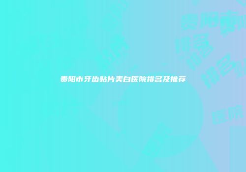 贵阳市牙齿贴片美白医院排名及推荐