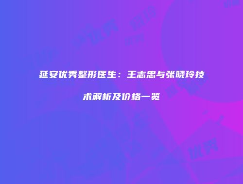 延安优秀整形医生：王志忠与张晓玲技术解析及价格一览