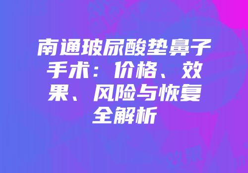 南通玻尿酸垫鼻子手术：价格、效果、风险与恢复全解析