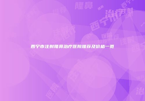 西宁市注射隆鼻治疗医院推荐及价格一览