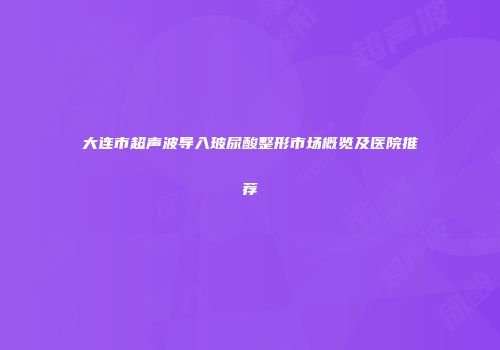 大连市超声波导入玻尿酸整形市场概览及医院推荐