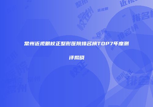常州近视眼校正整形医院排名榜TOP7年度测评揭晓