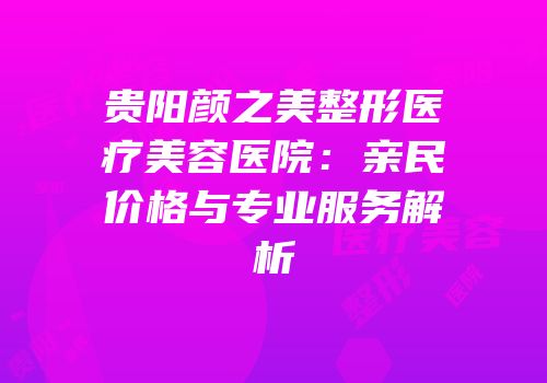 贵阳颜之美整形医疗美容医院：亲民价格与专业服务解析