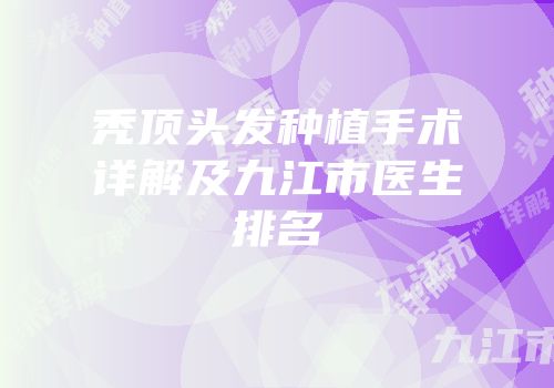 秃顶头发种植手术详解及九江市医生排名