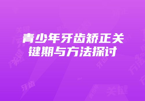 青少年牙齿矫正关键期与方法探讨