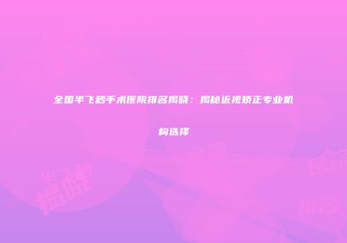 全国半飞秒手术医院排名揭晓：揭秘近视矫正专业机构选择