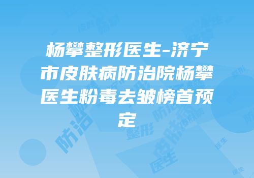 杨攀整形医生-济宁市皮肤病防治院杨攀医生粉毒去皱榜首预定
