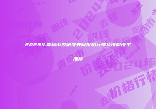 2025年青岛市纹眼线去除价格行情及医院医生推荐