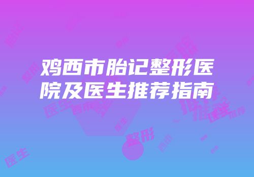 鸡西市胎记整形医院及医生推荐指南