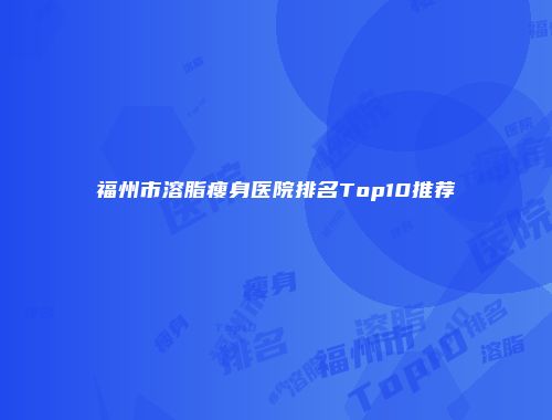 福州市溶脂瘦身医院排名Top10推荐