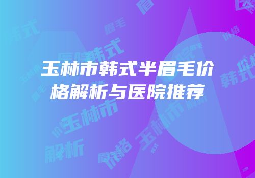 玉林市韩式半眉毛价格解析与医院推荐