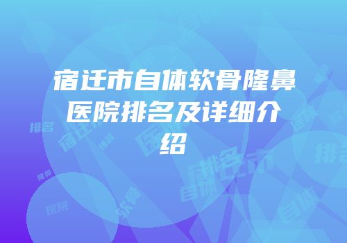 宿迁市自体软骨隆鼻医院排名及详细介绍