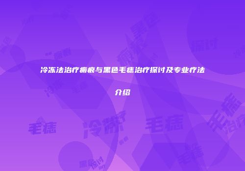 冷冻法治疗瘢痕与黑色毛痣治疗探讨及专业疗法介绍