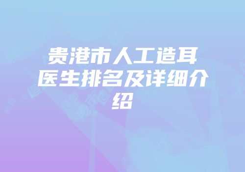 贵港市人工造耳医生排名及详细介绍