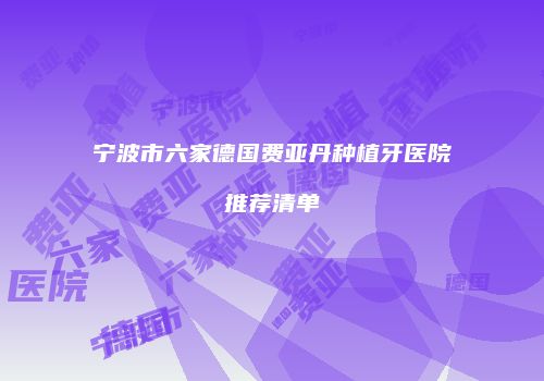 宁波市六家德国费亚丹种植牙医院推荐清单
