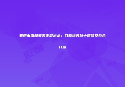 襄阳市面部奥美定取出术：口碑排名前十医院及特色介绍