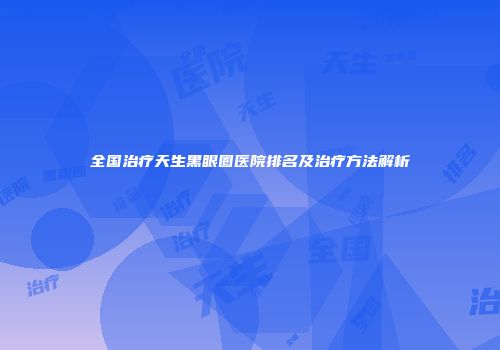 全国治疗天生黑眼圈医院排名及治疗方法解析