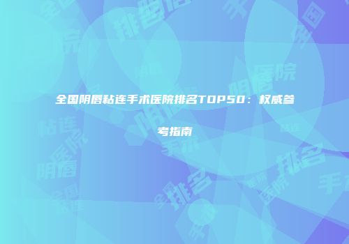 全国阴唇粘连手术医院排名TOP50：权威参考指南