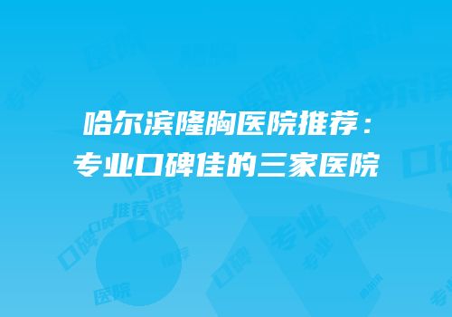 哈尔滨隆胸医院推荐：专业口碑佳的三家医院