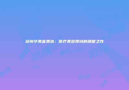 沧州华美富美达：医疗美容领域的翘楚之作
