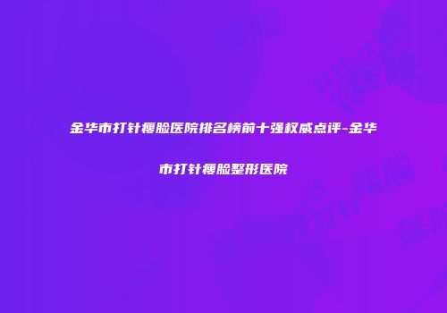 金华市打针瘦脸医院排名榜前十强权威点评-金华市打针瘦脸整形医院