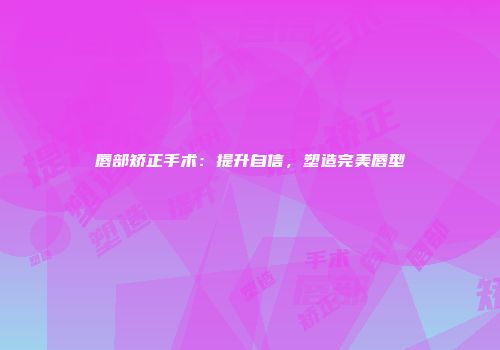 唇部矫正手术：提升自信，塑造完美唇型