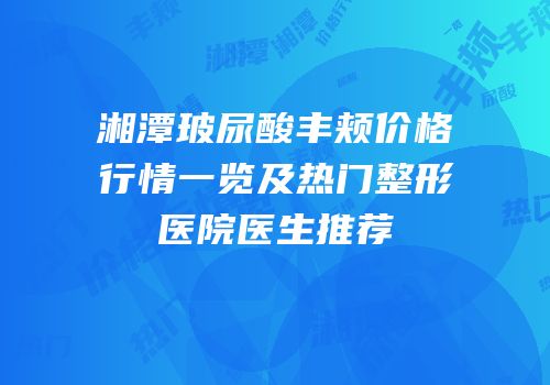 湘潭玻尿酸丰颊价格行情一览及热门整形医院医生推荐