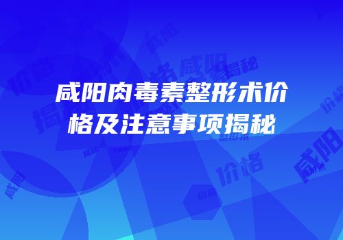 咸阳肉毒素整形术价格及注意事项揭秘