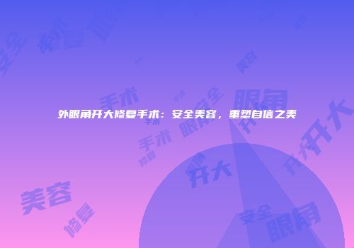 外眼角开大修复手术：安全美容，重塑自信之美