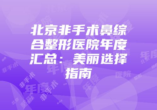 北京非手术鼻综合整形医院年度汇总：美丽选择指南