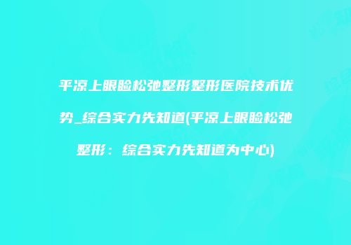 平凉上眼睑松弛整形整形医院技术优势_综合实力先知道(平凉上眼睑松弛整形：综合实力先知道为中心)