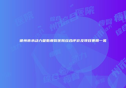 德州市水动力吸脂瘦臀医院综合评价及项目费用一览