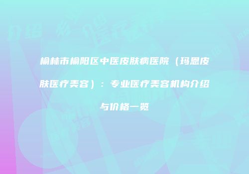 榆林市榆阳区中医皮肤病医院（玛恩皮肤医疗美容）：专业医疗美容机构介绍与价格一览