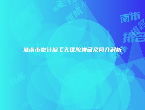 淮南市微针缩毛孔医院排名及简介解析