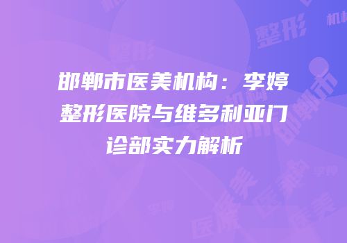 邯郸市医美机构：李婷整形医院与维多利亚门诊部实力解析
