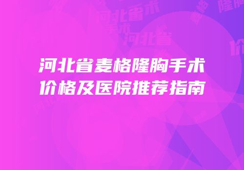 河北省麦格隆胸手术价格及医院推荐指南